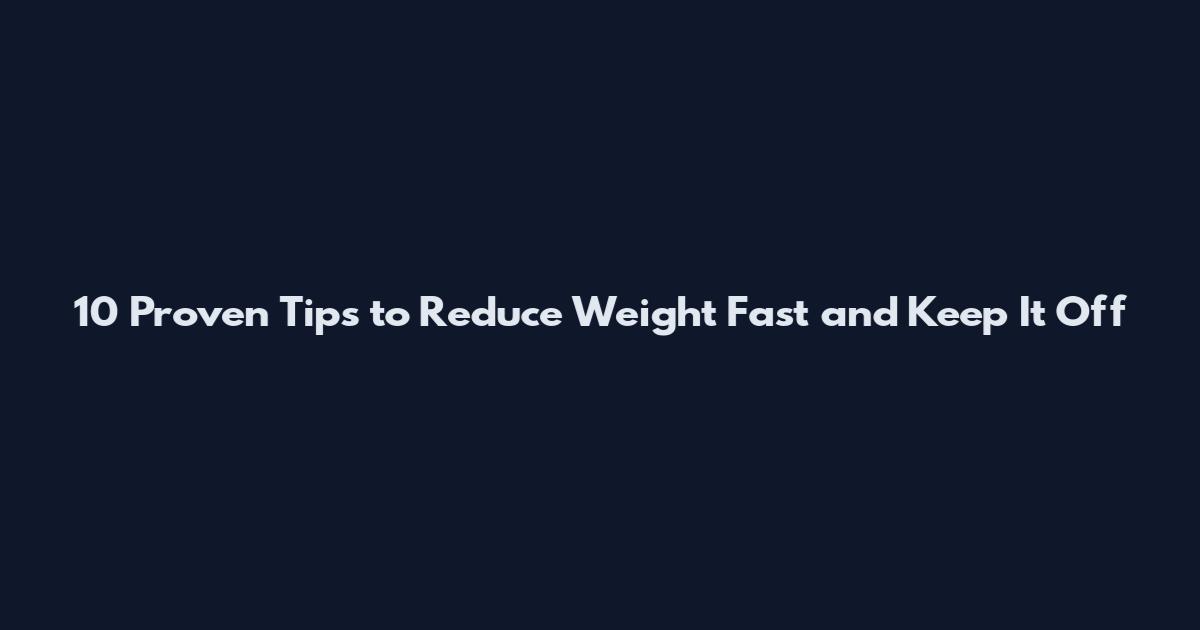 10 Proven Tips to Reduce Weight Fast and Keep It Off