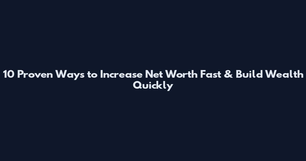10 Proven Ways to Increase Net Worth Fast & Build Wealth Quickly