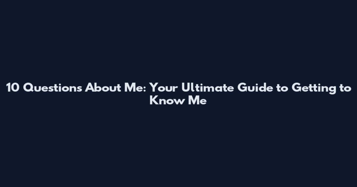 10 Questions About Me: Your Ultimate Guide to Getting to Know Me