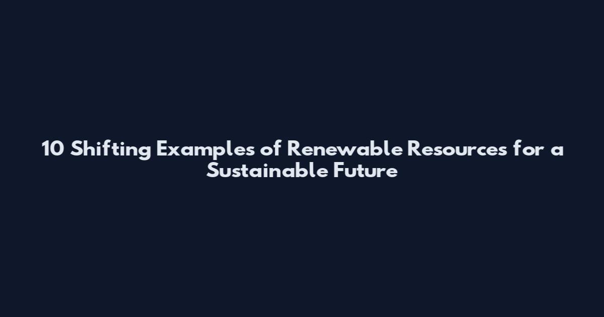 10 Shifting Examples of Renewable Resources for a Sustainable Future