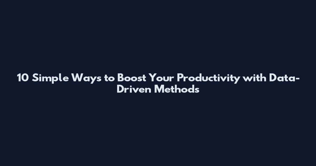 10 Simple Ways to Boost Your Productivity with Data-Driven Methods