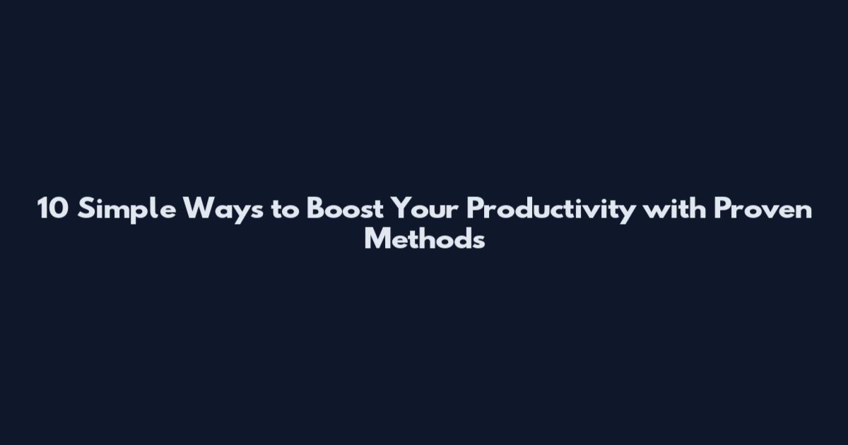 10 Simple Ways to Boost Your Productivity with Proven Methods