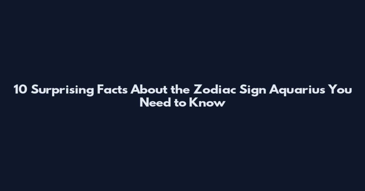 10 Surprising Facts About the Zodiac Sign Aquarius You Need to Know