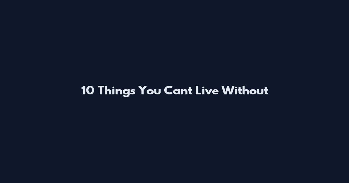 10 Things You Can't Live Without