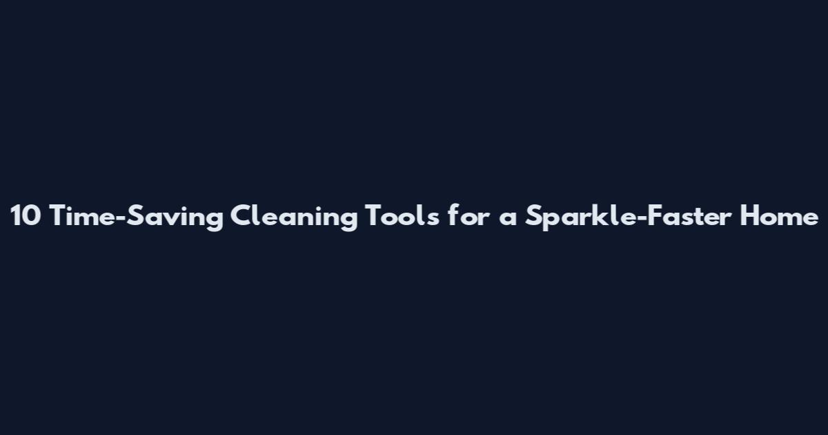 10 Time-Saving Cleaning Tools for a Sparkle-Faster Home