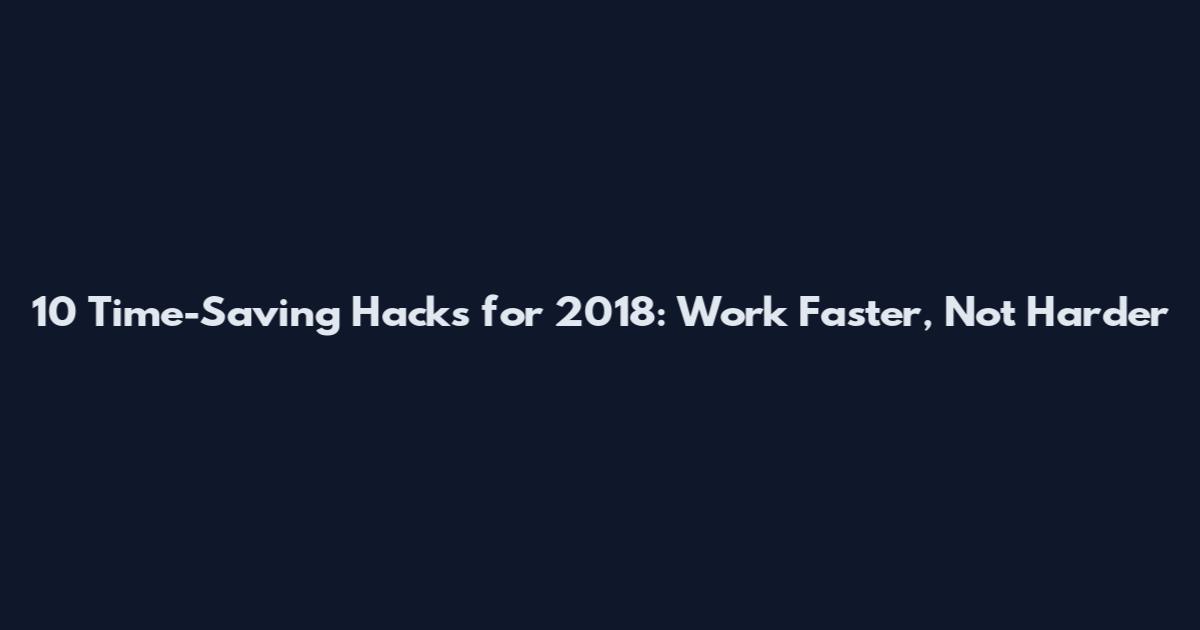 10 Time-Saving Hacks for 2018: Work Faster, Not Harder