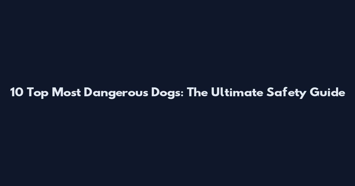10 Top Most Dangerous Dogs: The Ultimate Safety Guide