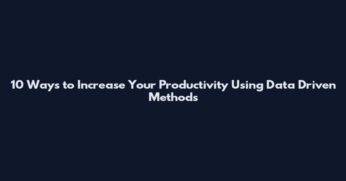 10 Ways to Increase Your Productivity Using Data Driven Methods