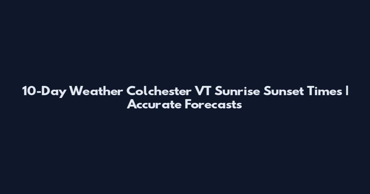 10-Day Weather Colchester VT Sunrise Sunset Times | Accurate Forecasts