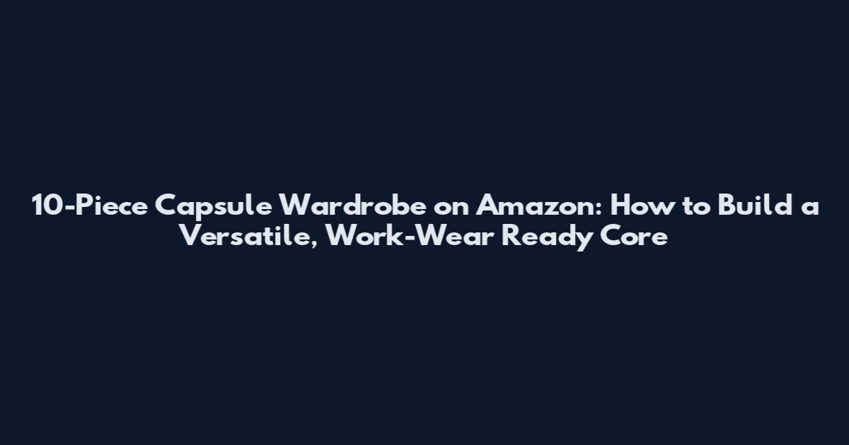 10-Piece Capsule Wardrobe on Amazon: How to Build a Versatile, Work-Wear Ready Core