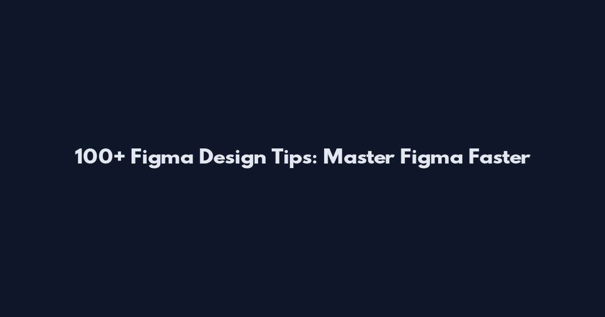 100+ Figma Design Tips: Master Figma Faster