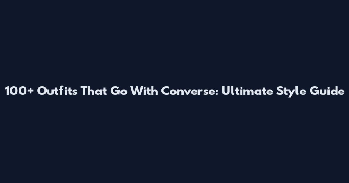 100+ Outfits That Go With Converse: Ultimate Style Guide