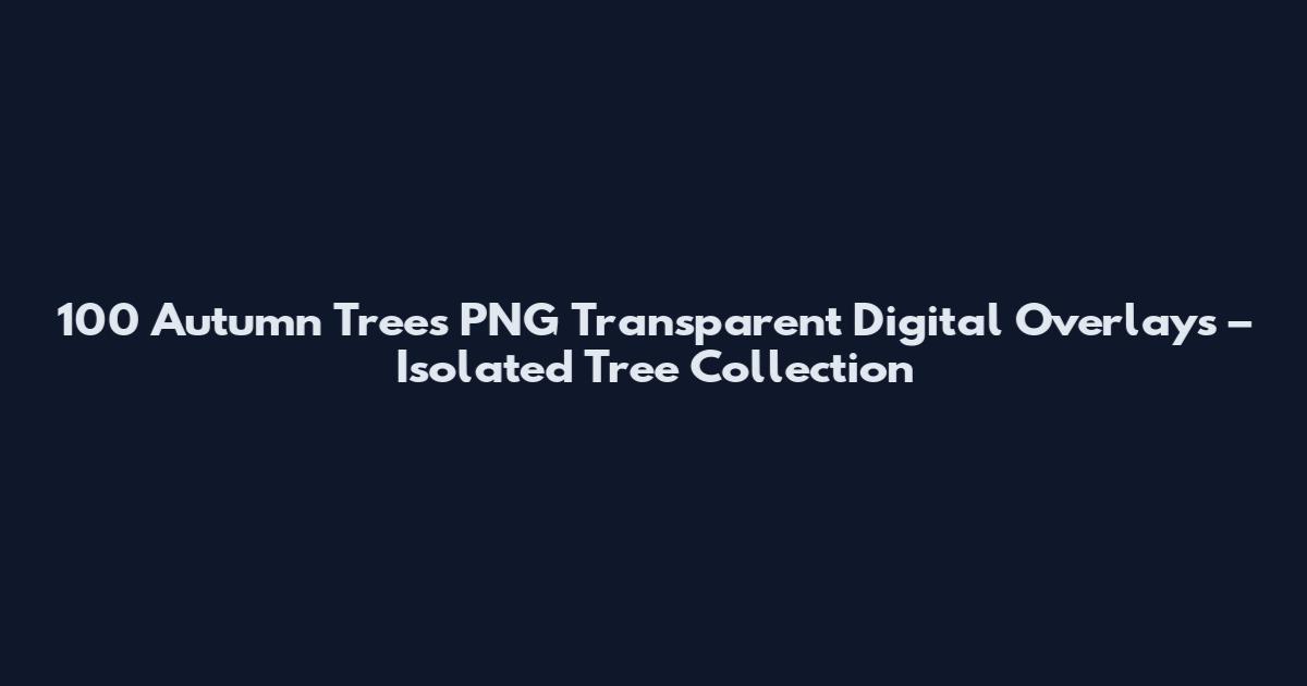 100 Autumn Trees PNG Transparent Digital Overlays – Isolated Tree Collection