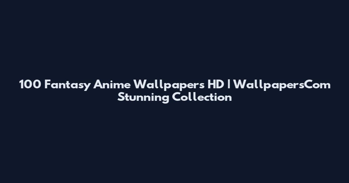 100 Fantasy Anime Wallpapers HD | WallpapersCom Stunning Collection