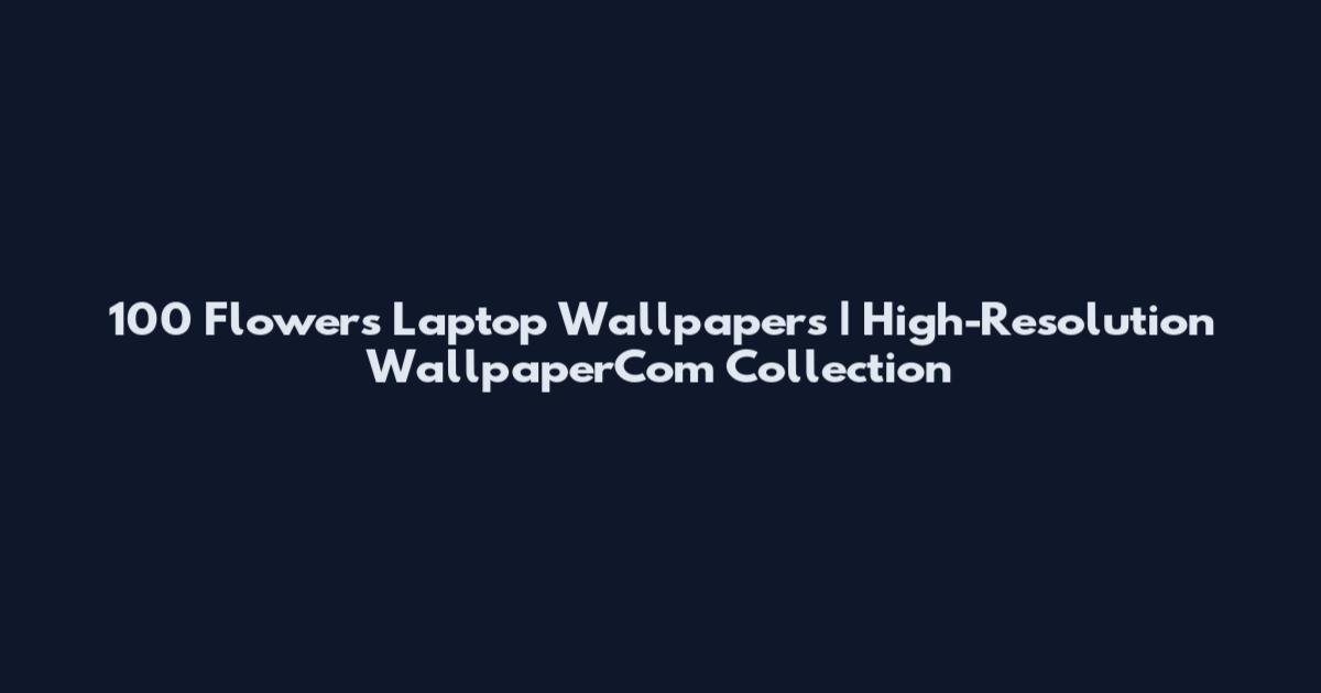 100 Flowers Laptop Wallpapers | High-Resolution WallpaperCom Collection