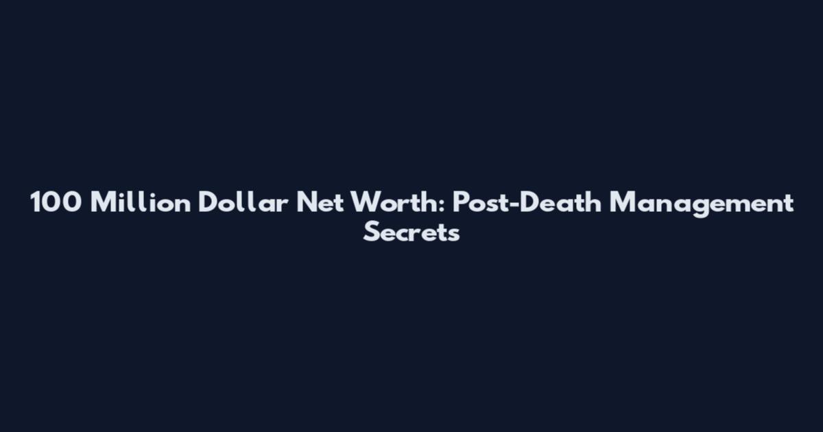100 Million Dollar Net Worth: Post-Death Management Secrets