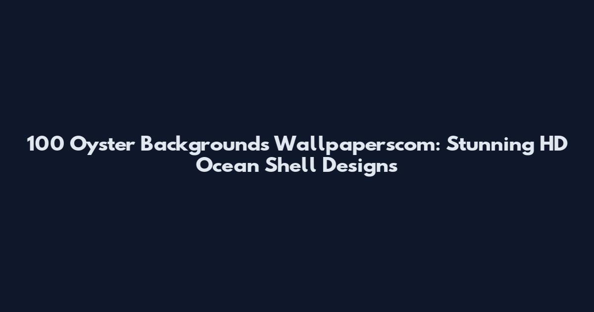 100 Oyster Backgrounds Wallpaperscom: Stunning HD Ocean Shell Designs