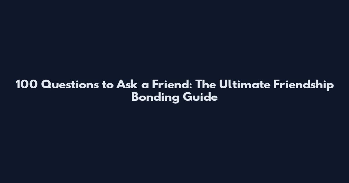 100 Questions to Ask a Friend: The Ultimate Friendship Bonding Guide