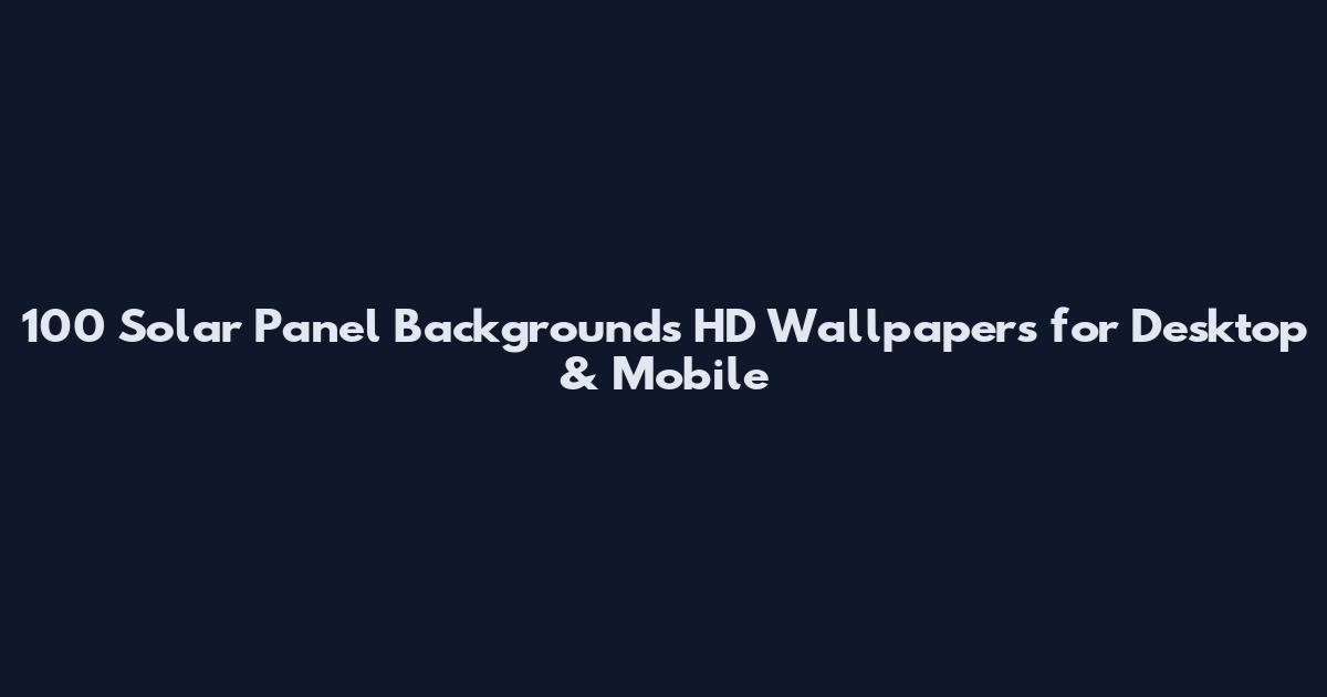 100 Solar Panel Backgrounds HD Wallpapers for Desktop & Mobile