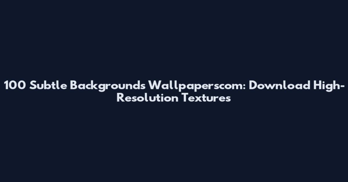 100 Subtle Backgrounds Wallpaperscom: Download High-Resolution Textures
