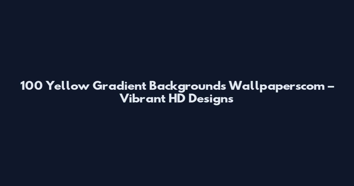 100 Yellow Gradient Backgrounds Wallpaperscom – Vibrant HD Designs