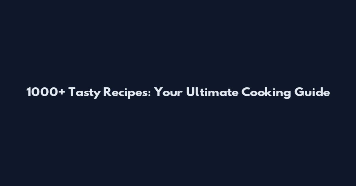1000+ Tasty Recipes: Your Ultimate Cooking Guide