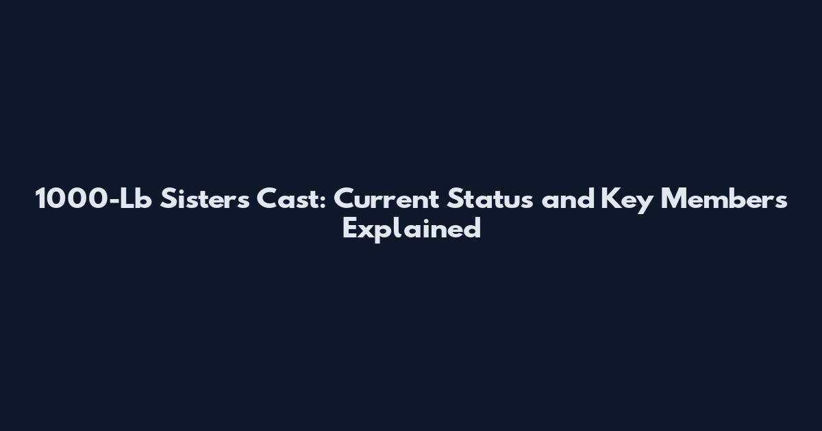 1000-Lb Sisters Cast: Current Status and Key Members Explained