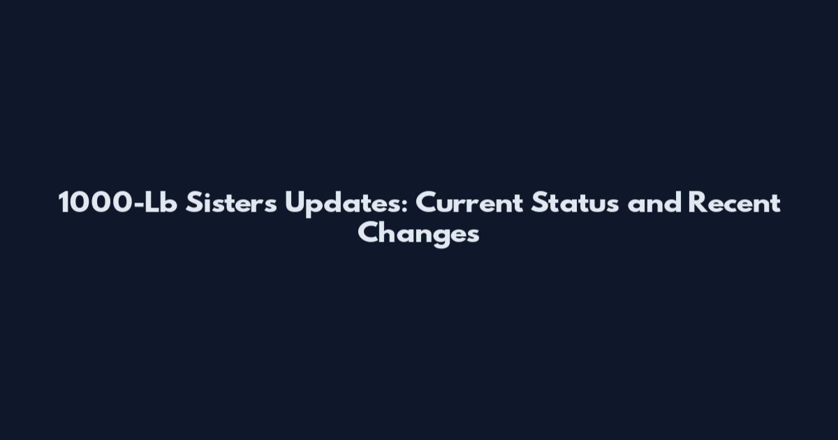 1000-Lb Sisters Updates: Current Status and Recent Changes