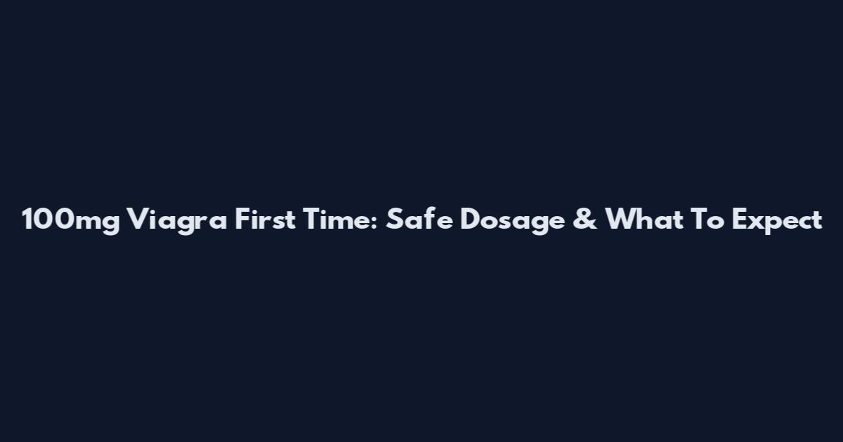 100mg Viagra First Time: Safe Dosage & What To Expect