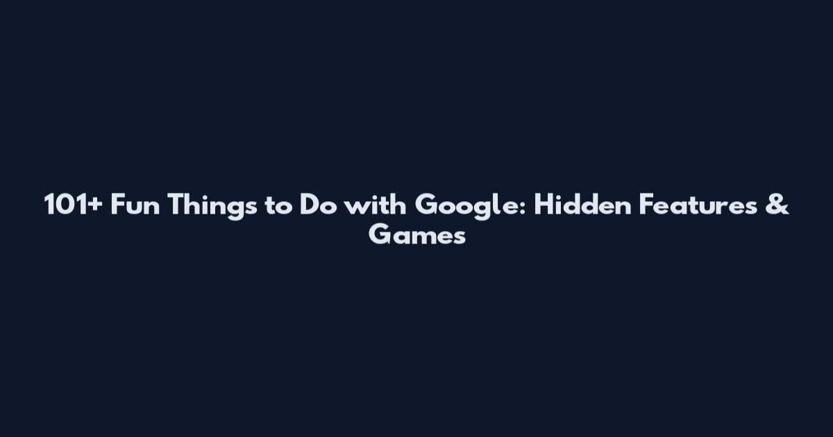 101+ Fun Things to Do with Google: Hidden Features & Games