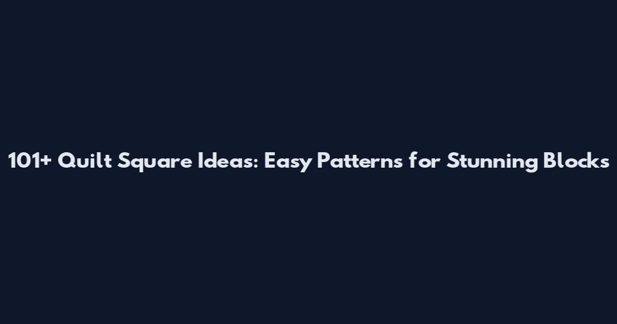 101+ Quilt Square Ideas: Easy Patterns for Stunning Blocks