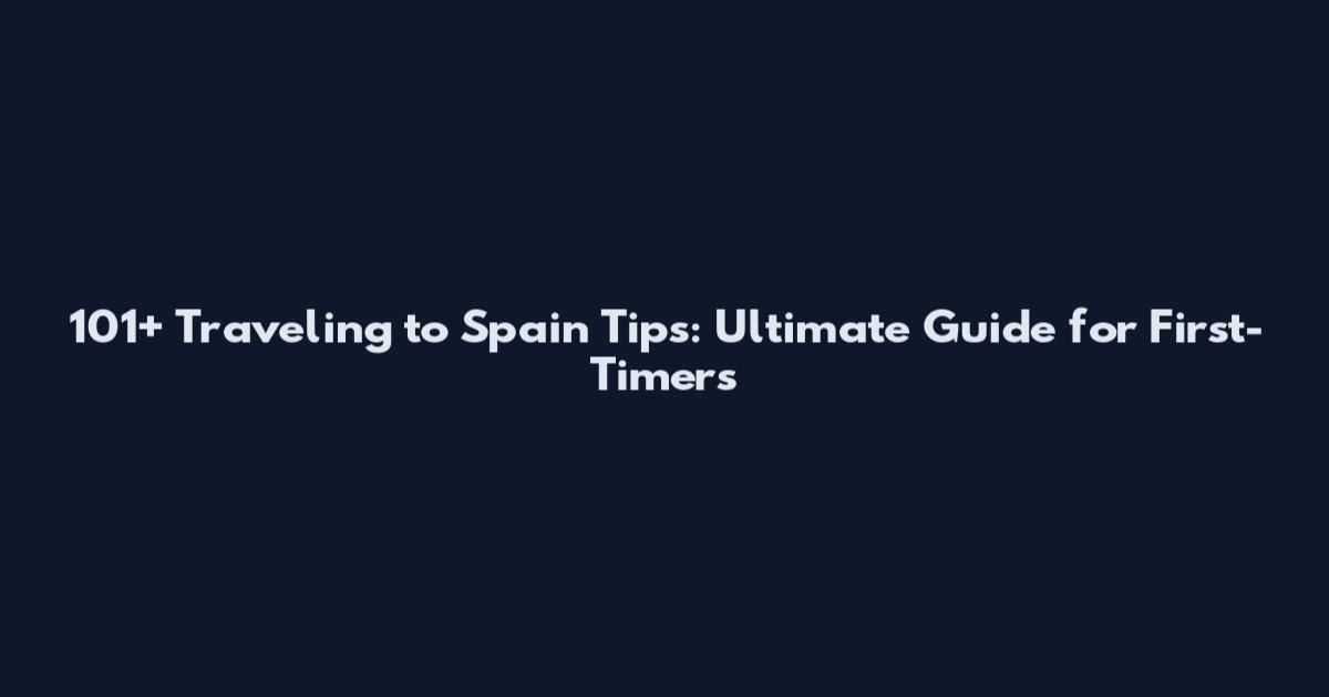 101+ Traveling to Spain Tips: Ultimate Guide for First-Timers