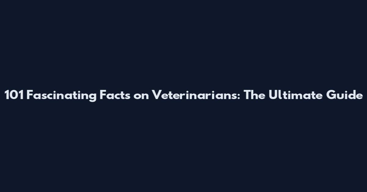 101 Fascinating Facts on Veterinarians: The Ultimate Guide