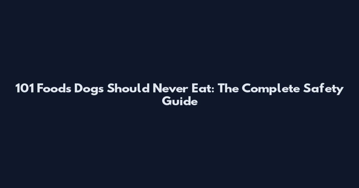 101 Foods Dogs Should Never Eat: The Complete Safety Guide