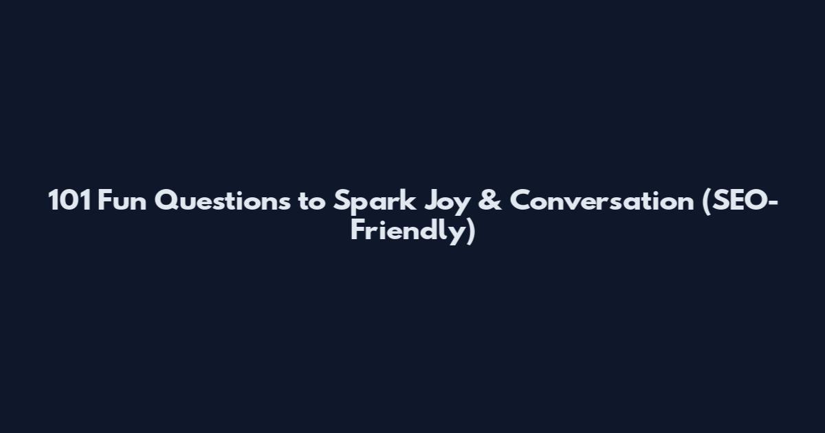 101 Fun Questions to Spark Joy & Conversation (SEO-Friendly)