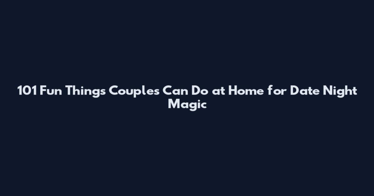 101 Fun Things Couples Can Do at Home for Date Night Magic