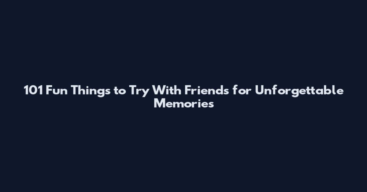 101 Fun Things to Try With Friends for Unforgettable Memories