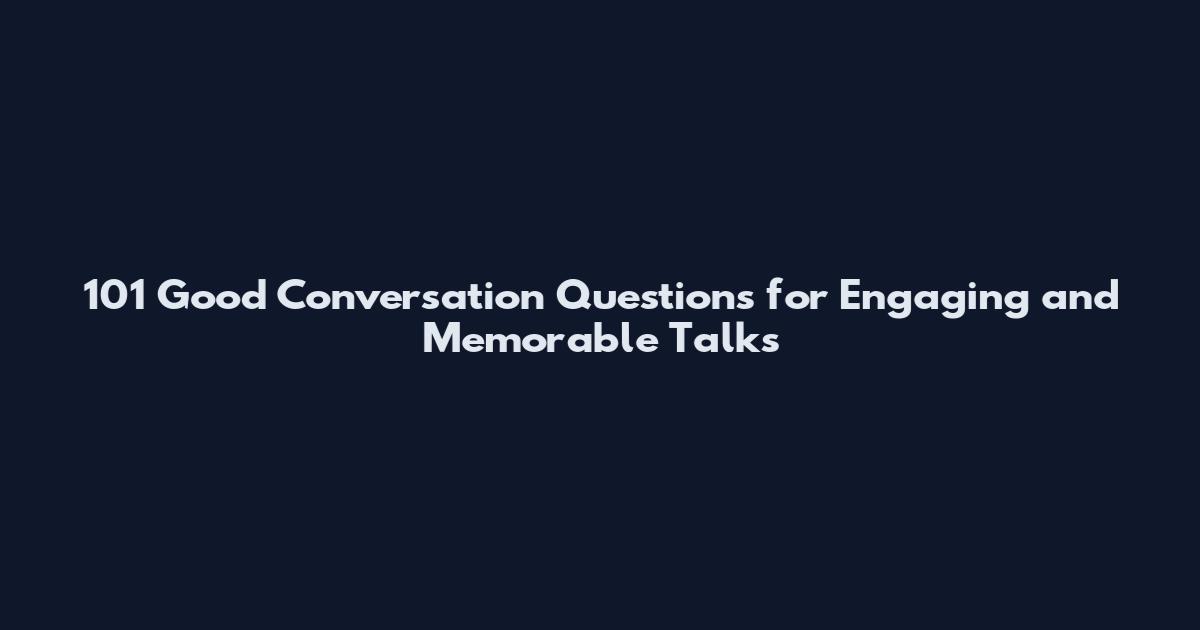 101 Good Conversation Questions for Engaging and Memorable Talks