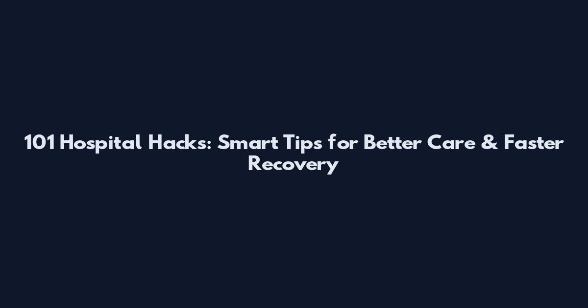 101 Hospital Hacks: Smart Tips for Better Care & Faster Recovery