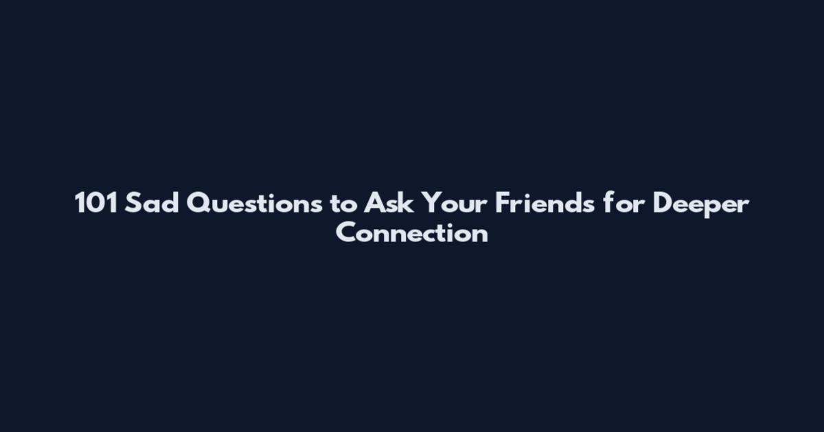 101 Sad Questions to Ask Your Friends for Deeper Connection