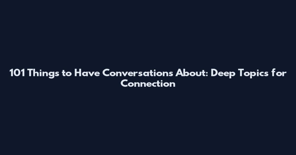 101 Things to Have Conversations About: Deep Topics for Connection