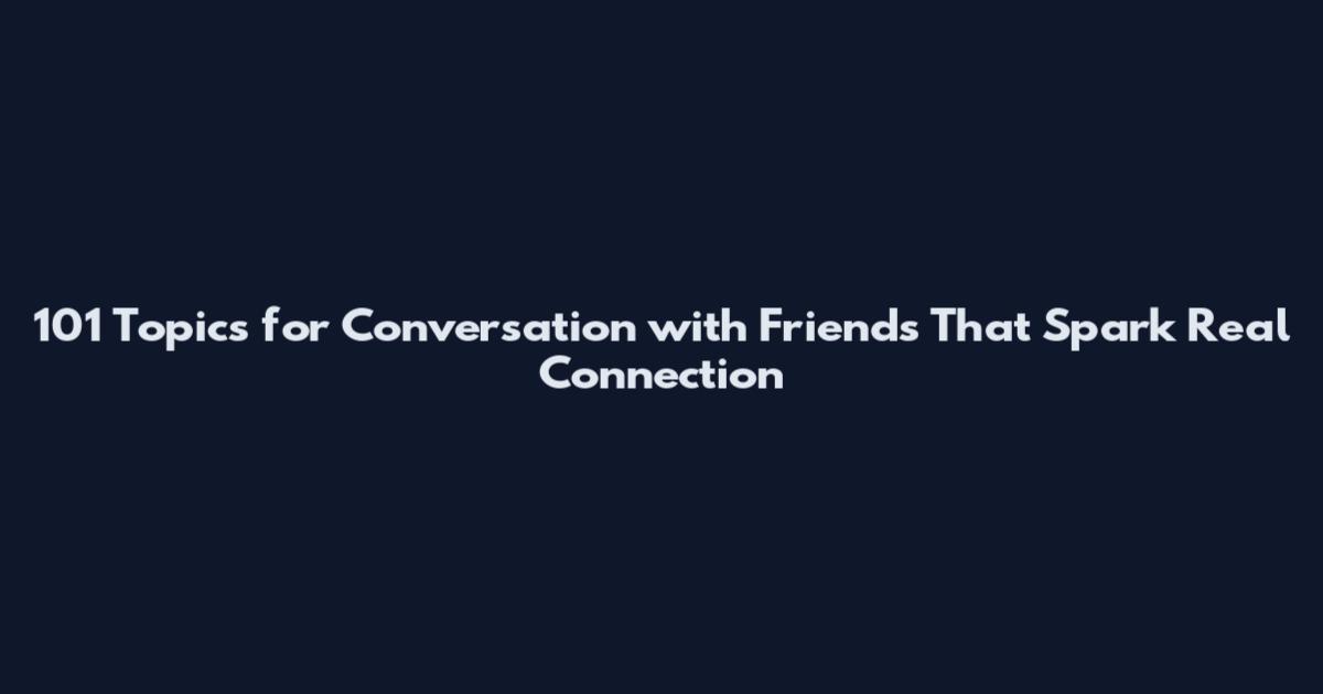 101 Topics for Conversation with Friends That Spark Real Connection