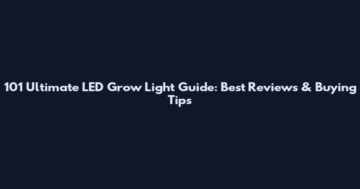 101 Ultimate LED Grow Light Guide: Best Reviews & Buying Tips
