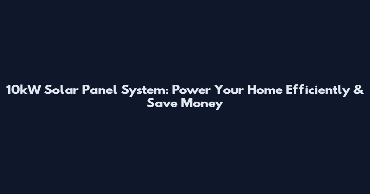 10kW Solar Panel System: Power Your Home Efficiently & Save Money