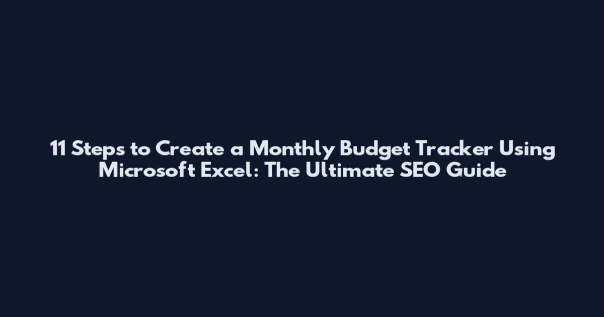 11 Steps to Create a Monthly Budget Tracker Using Microsoft Excel: The Ultimate SEO Guide