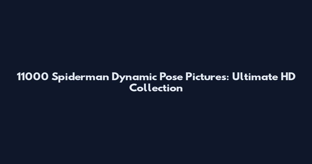 11000 Spiderman Dynamic Pose Pictures: Ultimate HD Collection