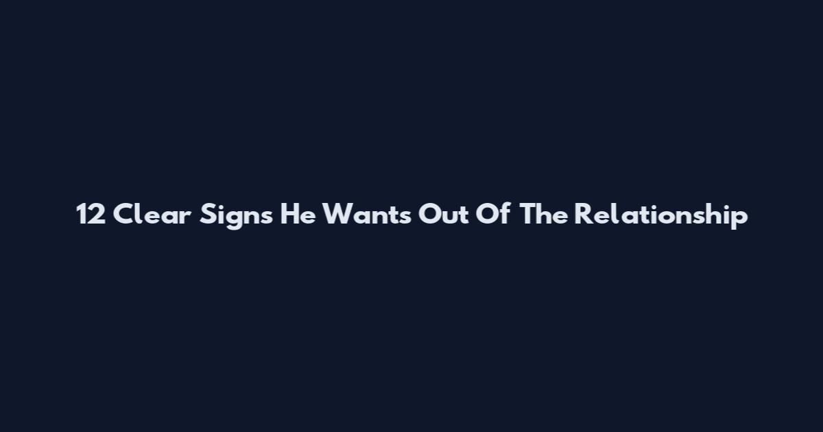 12 Clear Signs He Wants Out Of The Relationship