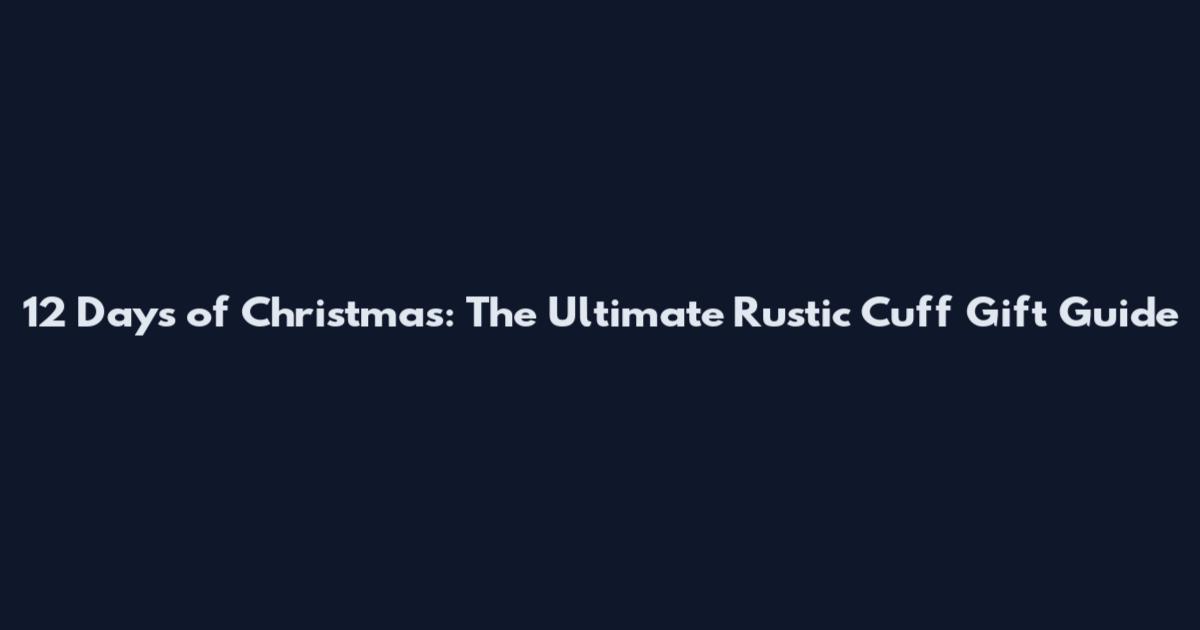 12 Days of Christmas: The Ultimate Rustic Cuff Gift Guide