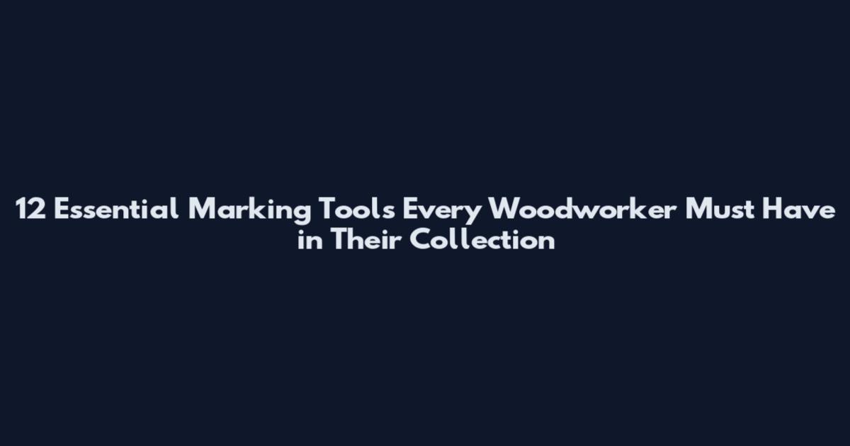 12 Essential Marking Tools Every Woodworker Must Have in Their Collection