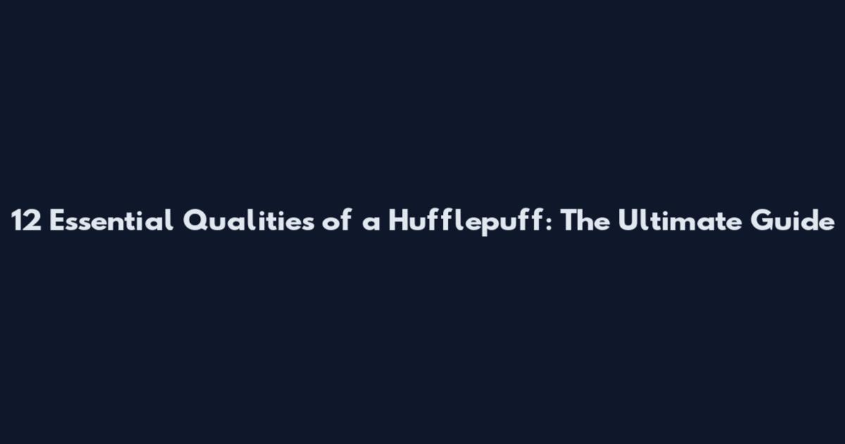 12 Essential Qualities of a Hufflepuff: The Ultimate Guide